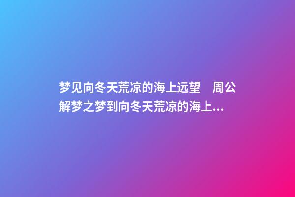 梦见向冬天荒凉的海上远望　周公解梦之梦到向冬天荒凉的海上远望